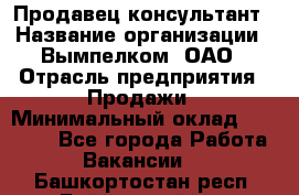 Продавец-консультант › Название организации ­ Вымпелком, ОАО › Отрасль предприятия ­ Продажи › Минимальный оклад ­ 20 000 - Все города Работа » Вакансии   . Башкортостан респ.,Баймакский р-н